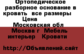 Ортопедическое разборное основание в кровать (все размеры) › Цена ­ 2 500 - Московская обл., Москва г. Мебель, интерьер » Кровати   